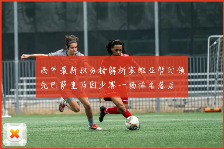 西甲最新积分榜解析塞维亚暂时领先巴萨皇马因少赛一场排名落后