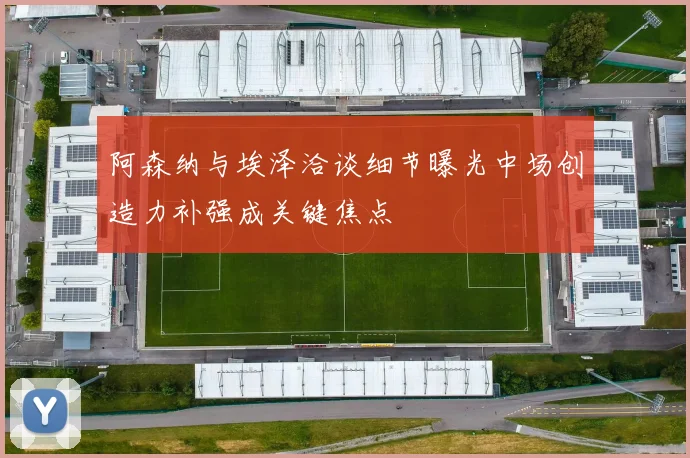 阿森纳与埃泽洽谈细节曝光中场创造力补强成关键焦点