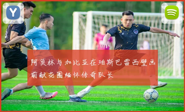 阿莫林与加比亚在珀斯巴雷西壁画前献花圈缅怀传奇队长