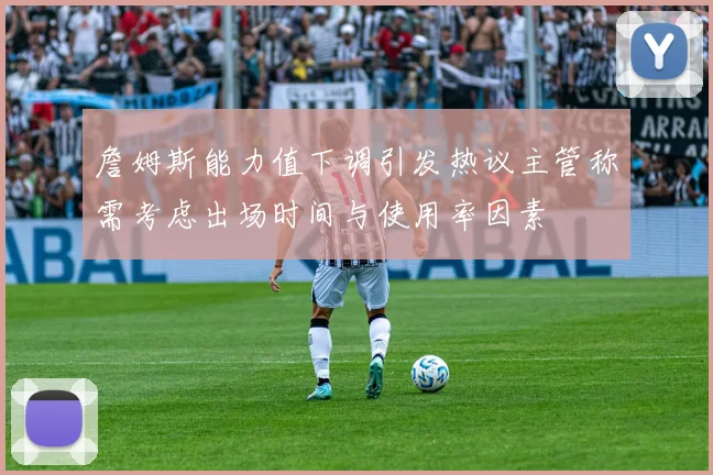 詹姆斯能力值下调引发热议主管称需考虑出场时间与使用率因素