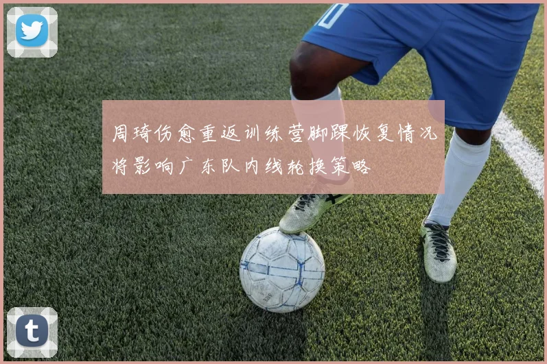 周琦伤愈重返训练营脚踝恢复情况将影响广东队内线轮换策略