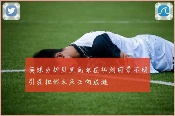 英媒分析贝里瓦尔在热刺前景不明引发担忧未来去向成谜