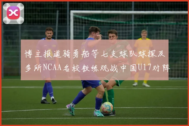 博主报道骑勇船等七支球队球探及多所NCAA名校教练观战中国U17对阵委内瑞拉