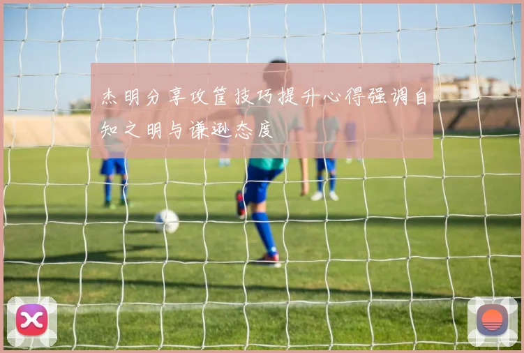 杰明分享攻筐技巧提升心得强调自知之明与谦逊态度